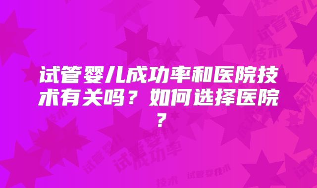 试管婴儿成功率和医院技术有关吗?如何选择医院?