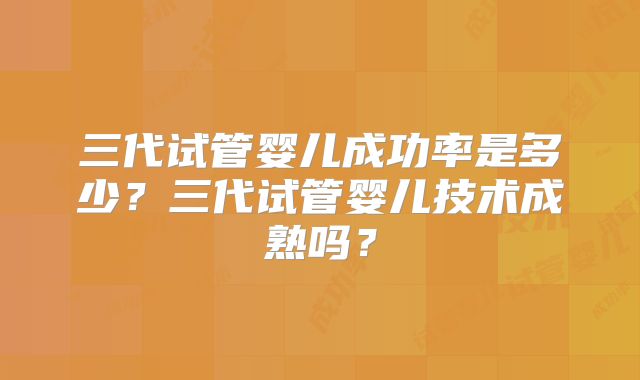 三代试管婴儿成功率是多少?三代试管婴儿技术成熟吗?
