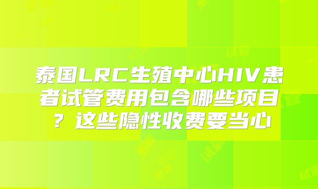 泰国LRC生殖中心HIV患者试管费用包含哪些项目?这些隐性收费要当心