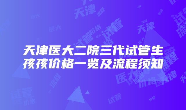 天津医大二院三代试管生孩孩价格一览及流程须知