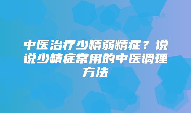 中医治疗少精弱精症?说说少精症常用的中医调理方法