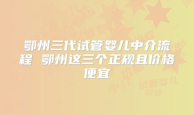 鄂州三代试管婴儿中介流程 鄂州这三个正规且价格便宜