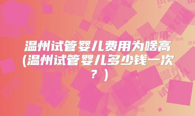 温州试管婴儿费用为啥高(温州试管婴儿多少钱一次?)