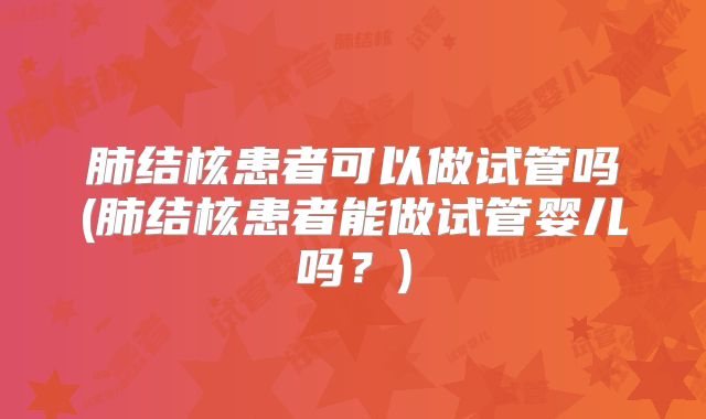 肺结核患者可以做试管吗(肺结核患者能做试管婴儿吗？)