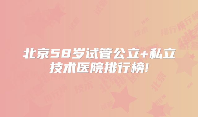 北京58岁试管公立+私立技术医院排行榜!