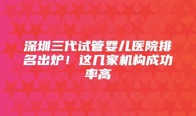 深圳三代试管婴儿医院排名出炉!这几家机构成功率高