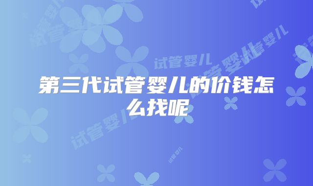 第三代试管婴儿的价钱怎么找呢