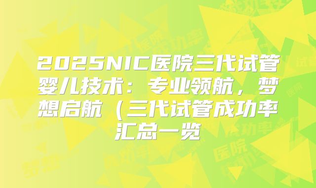 2025NIC医院三代试管婴儿技术：专业领航，梦想启航（三代试管成功率汇总一览