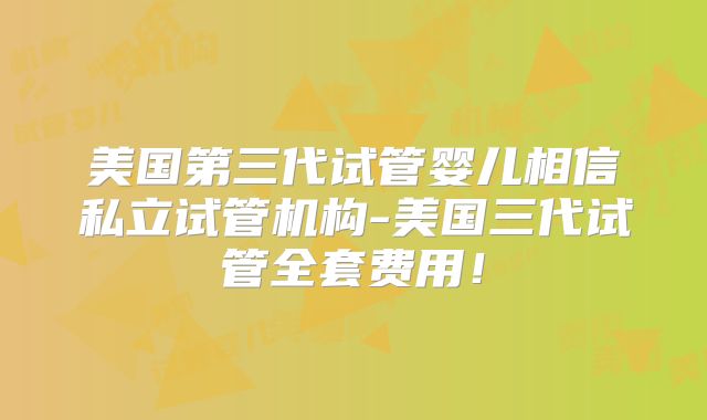 美国第三代试管婴儿相信私立试管机构-美国三代试管全套费用!
