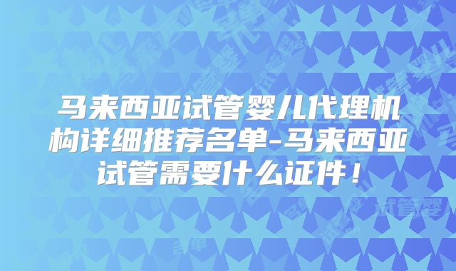 马来西亚试管婴儿代理机构详细推荐名单-马来西亚试管需要什么证件！