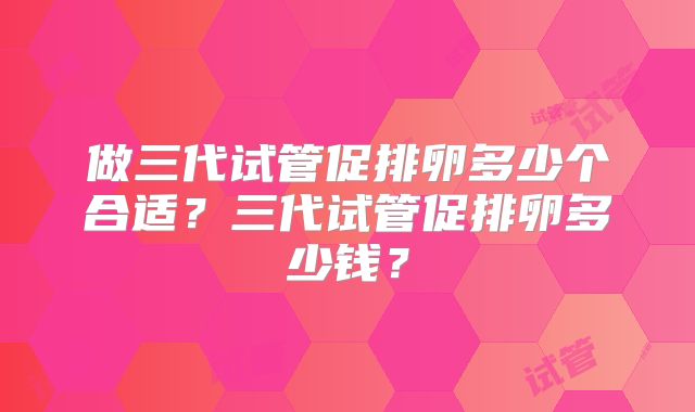 做三代试管促排卵多少个合适？三代试管促排卵多少钱？
