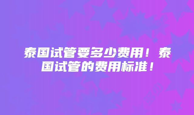 泰国试管要多少费用！泰国试管的费用标准！