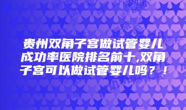 贵州双角子宫做试管婴儿成功率医院排名前十,双角子宫可以做试管婴儿吗？！
