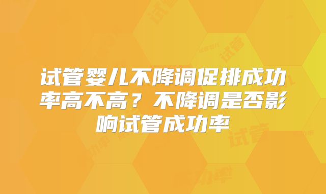 试管婴儿不降调促排成功率高不高?不降调是否影响试管成功率