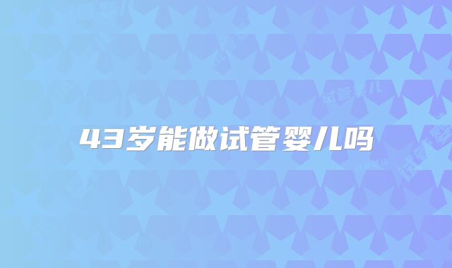 43岁能做试管婴儿吗
