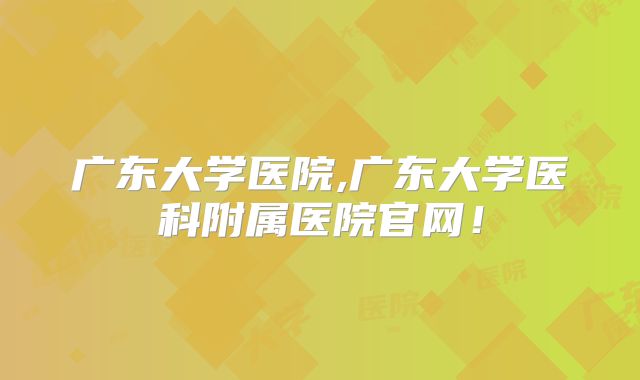 广东大学医院,广东大学医科附属医院官网！