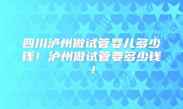四川泸州做试管婴儿多少钱!泸州做试管要多少钱!