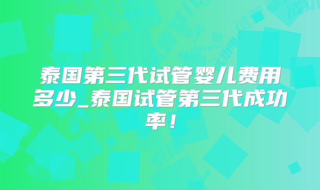 泰国第三代试管婴儿费用多少_泰国试管第三代成功率！