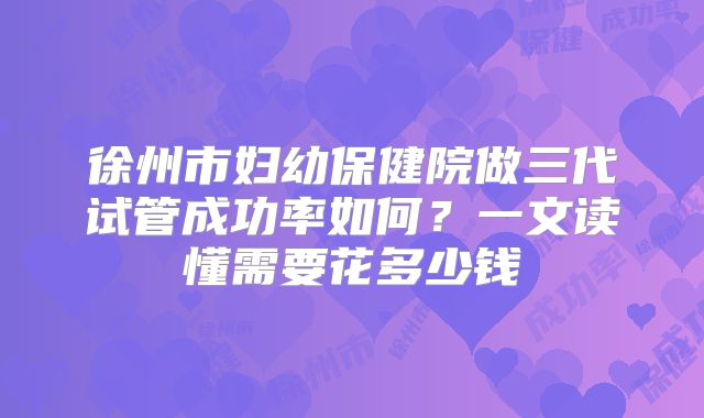 徐州市妇幼保健院做三代试管成功率如何？一文读懂需要花多少钱