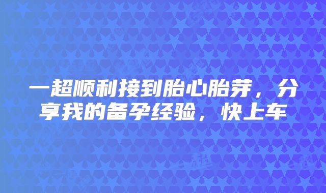 一超顺利接到胎心胎芽，分享我的备孕经验，快上车
