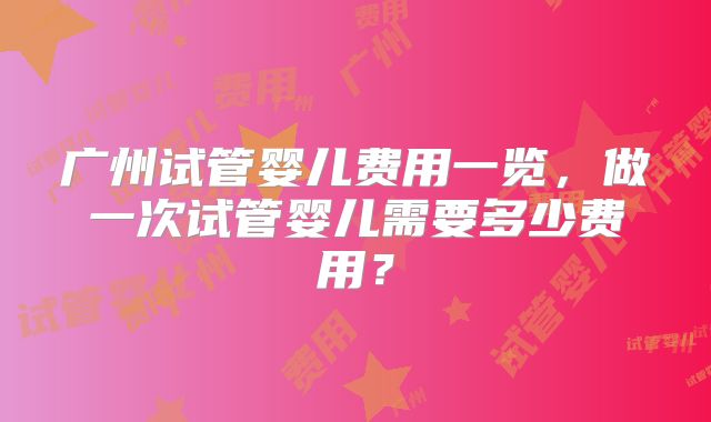 广州试管婴儿费用一览，做一次试管婴儿需要多少费用？
