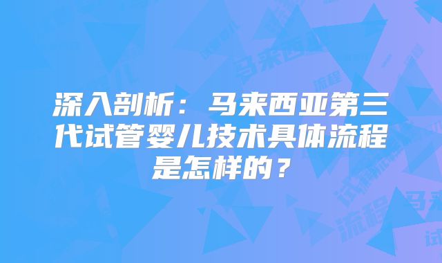 深入剖析:马来西亚第三代试管婴儿技术具体流程是怎样的?