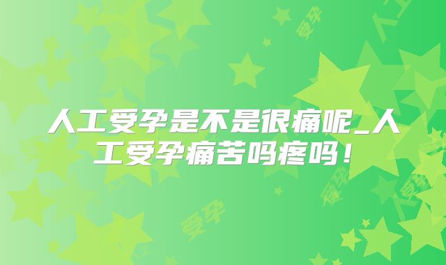 人工受孕是不是很痛呢_人工受孕痛苦吗疼吗！