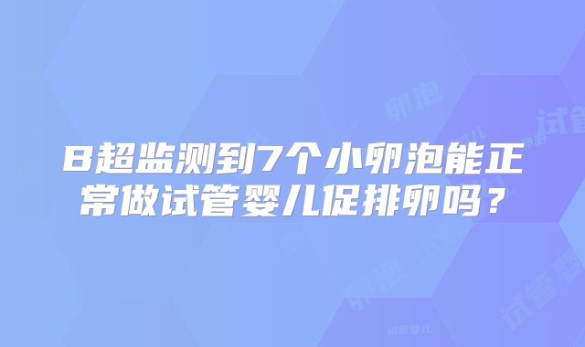 B超监测到7个小卵泡能正常做试管婴儿促排卵吗？