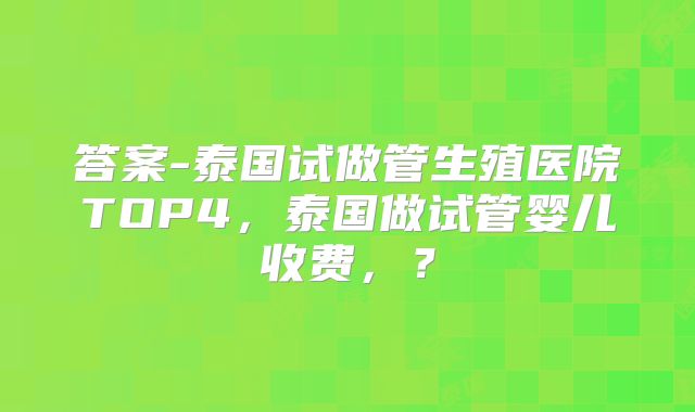 答案-泰国试做管生殖医院TOP4，泰国做试管婴儿收费，？