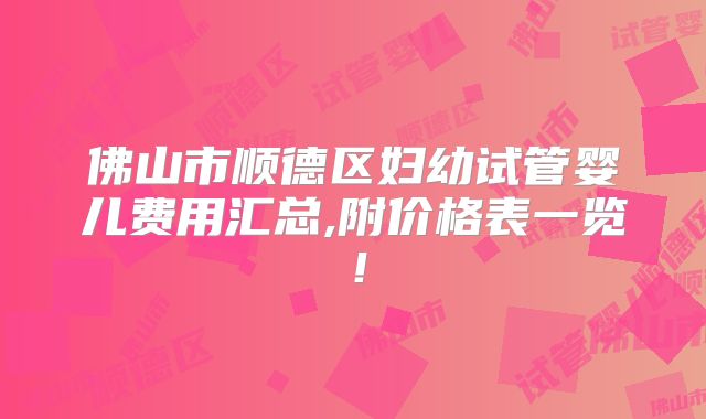 佛山市顺德区妇幼试管婴儿费用汇总,附价格表一览！