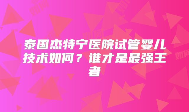 泰国杰特宁医院试管婴儿技术如何?谁才是最强王者