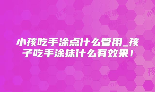 小孩吃手涂点什么管用_孩子吃手涂抹什么有效果!