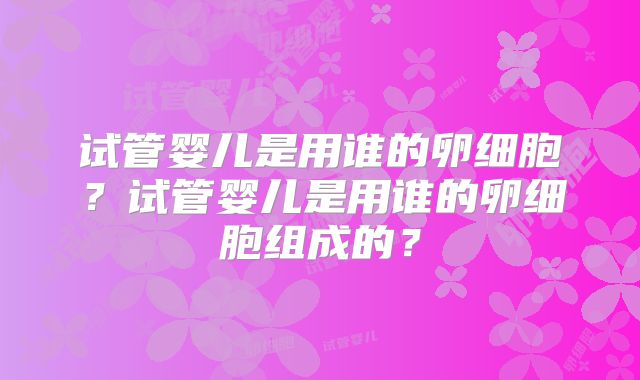 试管婴儿是用谁的卵细胞？试管婴儿是用谁的卵细胞组成的？
