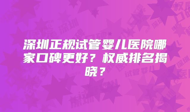深圳正规试管婴儿医院哪家口碑更好?权威排名揭晓?