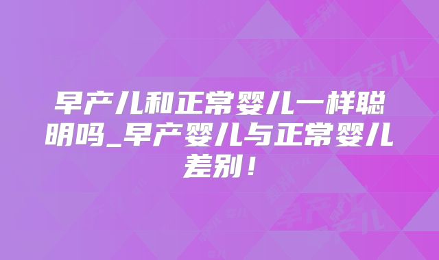 早产儿和正常婴儿一样聪明吗_早产婴儿与正常婴儿差别！