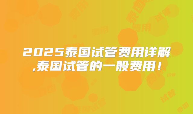 2025泰国试管费用详解,泰国试管的一般费用!