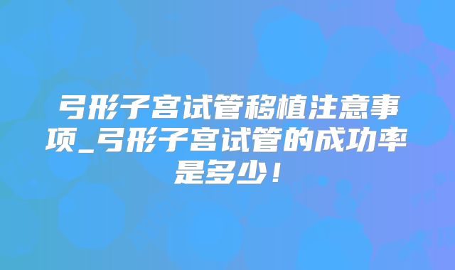 弓形子宫试管移植注意事项_弓形子宫试管的成功率是多少!