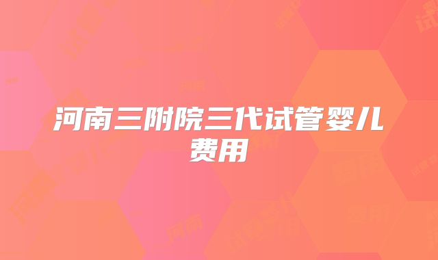 河南三附院三代试管婴儿费用