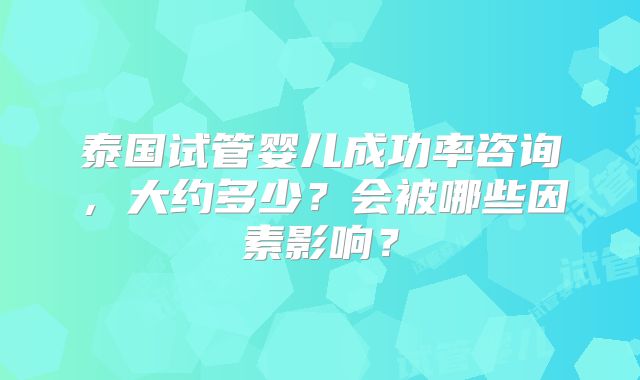 泰国试管婴儿成功率咨询，大约多少？会被哪些因素影响？
