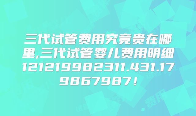 三代试管费用究竟贵在哪里,三代试管婴儿费用明细121219982311.431.179867987！