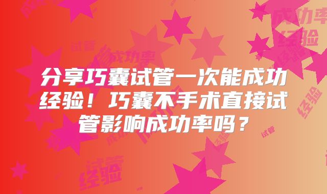 分享巧囊试管一次能成功经验！巧囊不手术直接试管影响成功率吗？