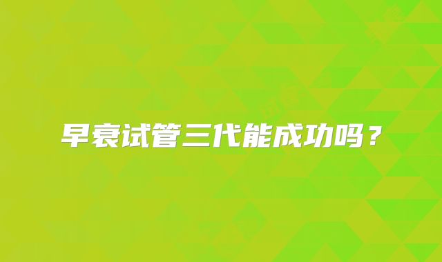 早衰试管三代能成功吗？