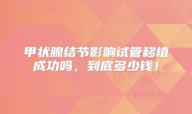 甲状腺结节影响试管移植成功吗，到底多少钱！