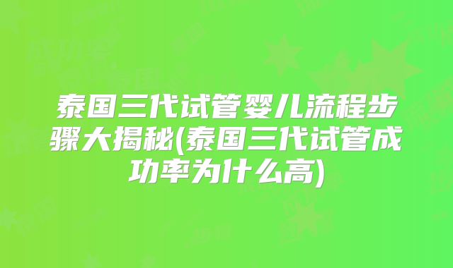 泰国三代试管婴儿流程步骤大揭秘(泰国三代试管成功率为什么高)