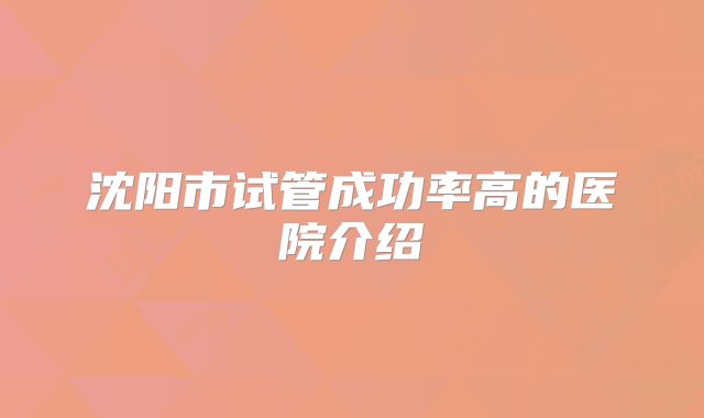 沈阳市试管成功率高的医院介绍