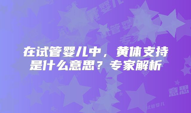 在试管婴儿中，黄体支持是什么意思？专家解析