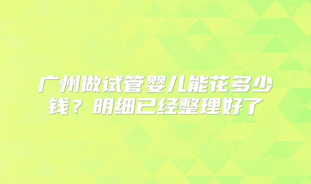 广州做试管婴儿能花多少钱？明细已经整理好了