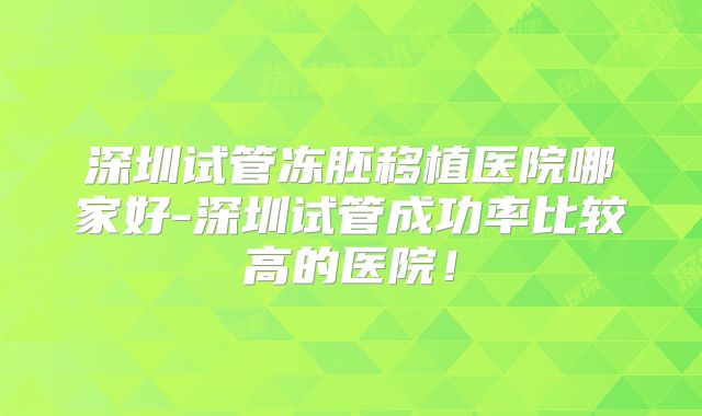 深圳试管冻胚移植医院哪家好-深圳试管成功率比较高的医院！