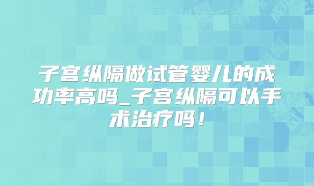 子宫纵隔做试管婴儿的成功率高吗_子宫纵隔可以手术治疗吗!