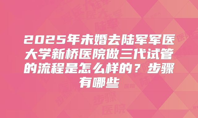2025年未婚去陆军军医大学新桥医院做三代试管的流程是怎么样的？步骤有哪些